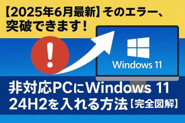 「【2025年6月最新】そのエラー、突破できます！非対応PCにWindows 11 24H2を入れる方法【完全図解】」というタイトルが大きく描かれたアイキャッチ画像。背景は黄色と青で分かれ、中央に赤いエラーマークと白い矢印、Windows 11のロゴが表示されたPCモニターのイラストが描かれている。アップグレード成功をイメージした構成。