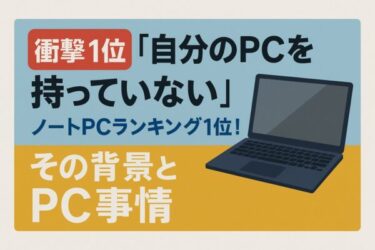 【衝撃1位】自分のPCを持っていないがノートPCランキング1位！その背景とPC事情