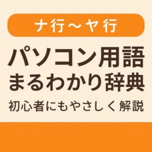 スッキリ解決!初心者向け「パソコン用語まるわかり解説辞典」な行〜や行 1 「ナ行〜ヤ行 パソコン用語まるわかり辞典 初心者にもやさしく解説」と書かれた画像。背景は淡いベージュで、上部にオレンジの帯があり、シンプルで見やすい構成。