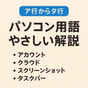 スッキリ解決!初心者向け「パソコン用語まるわかり解説辞典」あ行〜た行 1 「ア行からタ行 パソコン用語やさしい解説」と書かれた画像。アカウント、クラウド、スクリーンショット、タスクバーなどの用語が箇条書きで紹介されている。背景は淡いベージュ色。