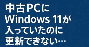 中古PCにWindows 11が入っていたのに更新できない？その理由と対処法【2026年最新版】