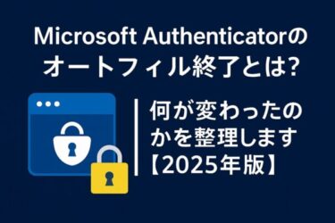 Microsoft Authenticatorのオートフィル終了とは？何が変わったのかを整理します【2025年版】